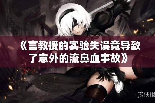 《言教授的实验失误竟导致了意外的流鼻血事故》