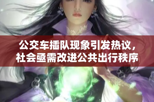 公交车插队现象引发热议，社会亟需改进公共出行秩序