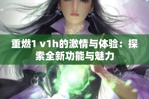 重燃1 v1h的激情与体验：探索全新功能与魅力