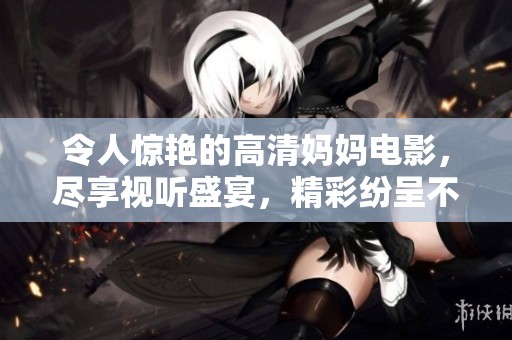 令人惊艳的高清妈妈电影，尽享视听盛宴，精彩纷呈不容错过