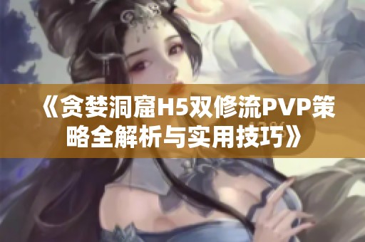 《贪婪洞窟H5双修流PVP策略全解析与实用技巧》
