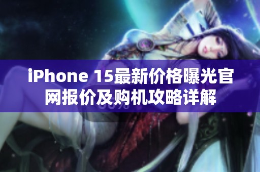 iPhone 15最新价格曝光官网报价及购机攻略详解