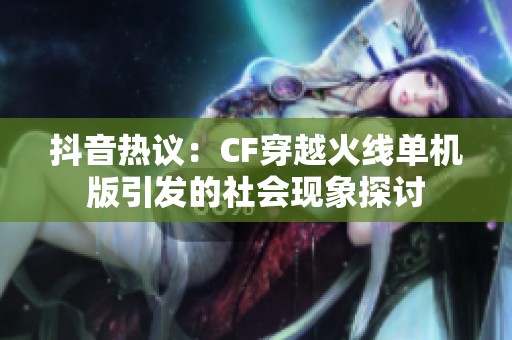 抖音热议：CF穿越火线单机版引发的社会现象探讨