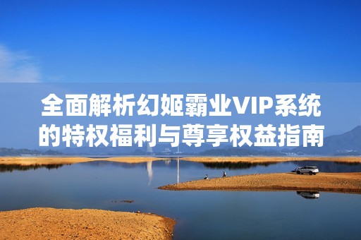 全面解析幻姬霸业VIP系统的特权福利与尊享权益指南