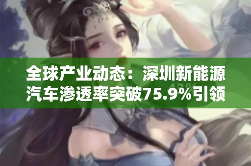 全球产业动态：深圳新能源汽车渗透率突破75.9%引领市场趋势