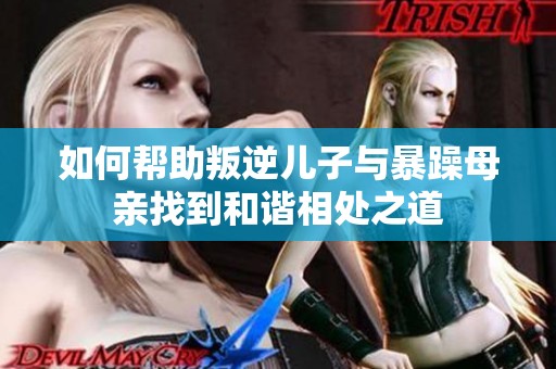 如何帮助叛逆儿子与暴躁母亲找到和谐相处之道