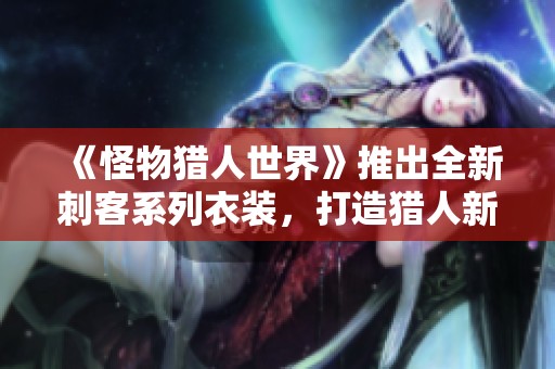 《怪物猎人世界》推出全新刺客系列衣装，打造猎人新风尚