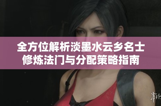全方位解析淡墨水云乡名士修炼法门与分配策略指南