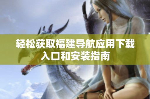 轻松获取福建导航应用下载入口和安装指南