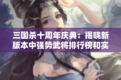三国杀十周年庆典：揭晓新版本中强势武将排行榜和实力分析