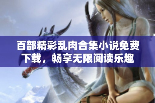 百部精彩乱肉合集小说免费下载，畅享无限阅读乐趣