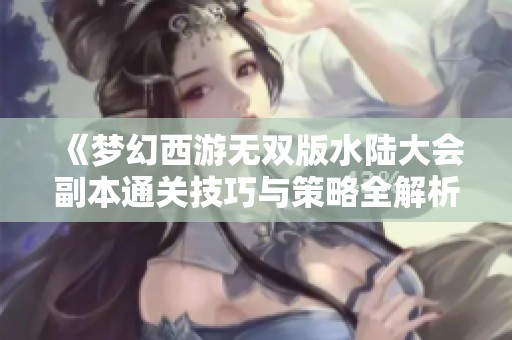 《梦幻西游无双版水陆大会副本通关技巧与策略全解析》