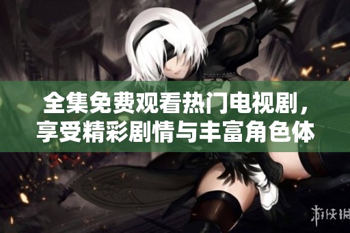 全集免费观看热门电视剧，享受精彩剧情与丰富角色体验