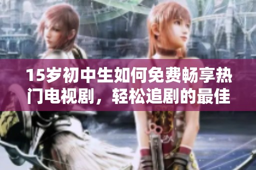 15岁初中生如何免费畅享热门电视剧，轻松追剧的最佳方法分享