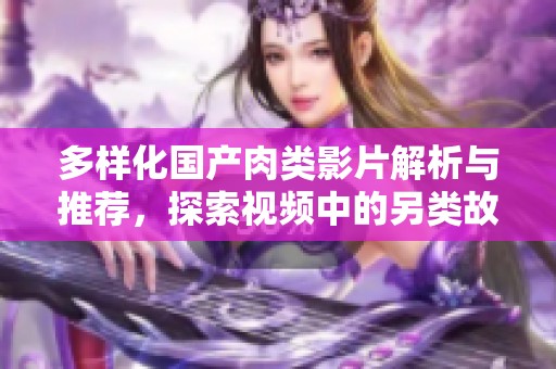 多样化国产肉类影片解析与推荐，探索视频中的另类故事