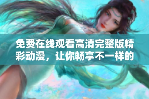 免费在线观看高清完整版精彩动漫，让你畅享不一样的视听盛宴