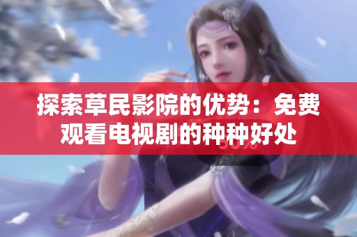 探索草民影院的优势：免费观看电视剧的种种好处