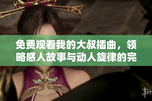 免费观看我的大叔插曲，领略感人故事与动人旋律的完美结合