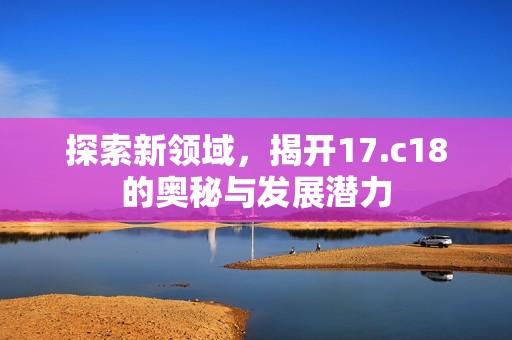 探索新领域，揭开17.c18的奥秘与发展潜力