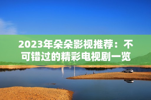 2023年朵朵影视推荐：不可错过的精彩电视剧一览