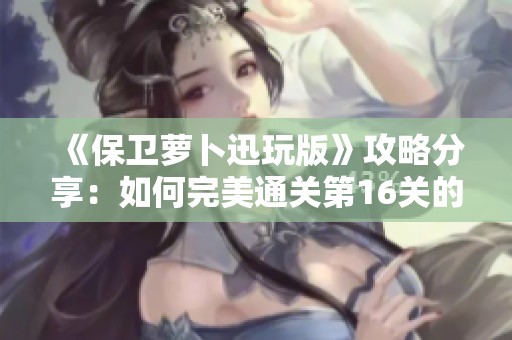 《保卫萝卜迅玩版》攻略分享：如何完美通关第16关的技巧与心得