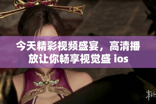 今天精彩视频盛宴，高清播放让你畅享视觉盛 ios
