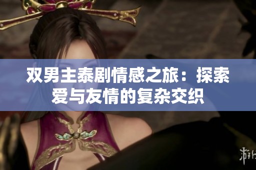 双男主泰剧情感之旅：探索爱与友情的复杂交织