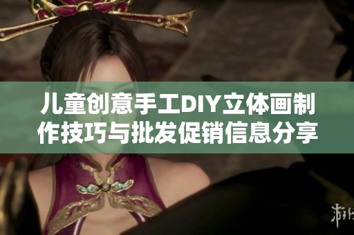 儿童创意手工DIY立体画制作技巧与批发促销信息分享