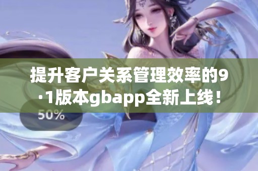 提升客户关系管理效率的9·1版本gbapp全新上线！