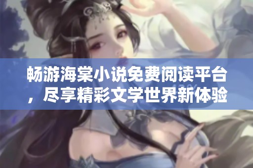 畅游海棠小说免费阅读平台，尽享精彩文学世界新体验