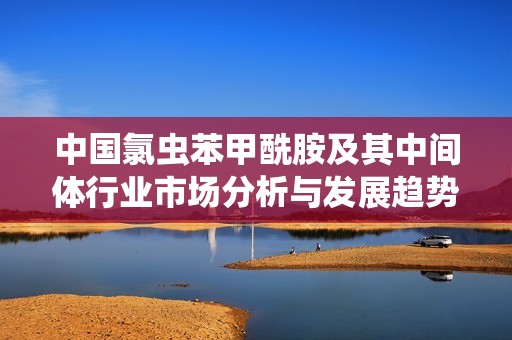 中国氯虫苯甲酰胺及其中间体行业市场分析与发展趋势报告