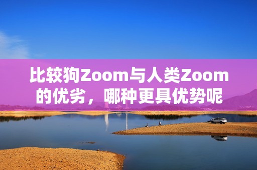 比较狗Zoom与人类Zoom的优劣，哪种更具优势呢
