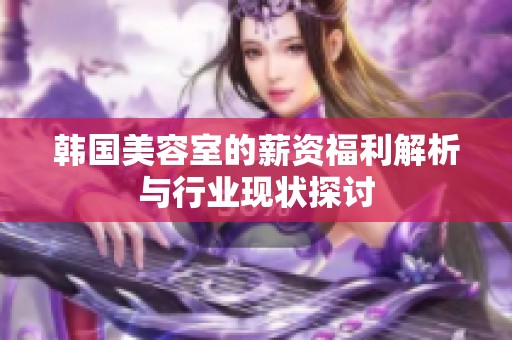 韩国美容室的薪资福利解析与行业现状探讨