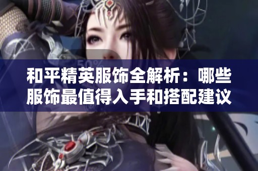 和平精英服饰全解析：哪些服饰最值得入手和搭配建议