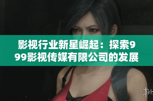 影视行业新星崛起：探索999影视传媒有限公司的发展之路