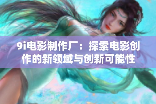 9i电影制作厂：探索电影创作的新领域与创新可能性