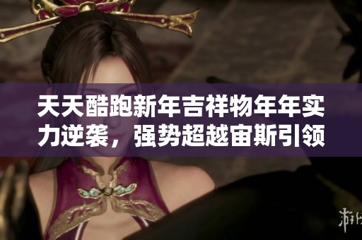 天天酷跑新年吉祥物年年实力逆袭，强势超越宙斯引领风潮