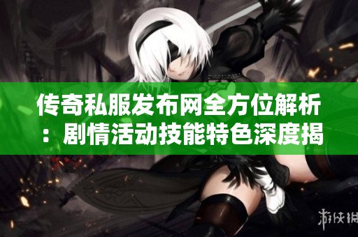传奇私服发布网全方位解析：剧情活动技能特色深度揭秘