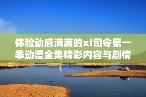 体验动感满满的xl司令第一季动漫全集精彩内容与剧情解析