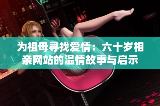 为祖母寻找爱情：六十岁相亲网站的温情故事与启示