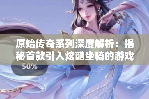 原始传奇系列深度解析：揭秘首款引入炫酷坐骑的游戏历程与影响