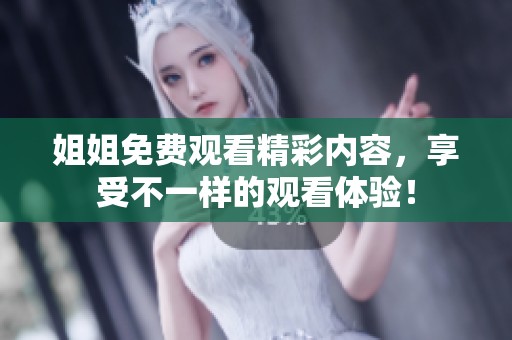 姐姐免费观看精彩内容，享受不一样的观看体验！