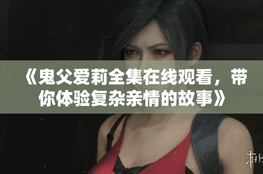 《鬼父爱莉全集在线观看，带你体验复杂亲情的故事》