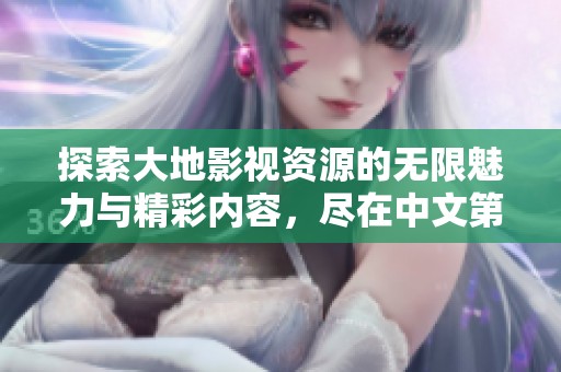 探索大地影视资源的无限魅力与精彩内容，尽在中文第二页