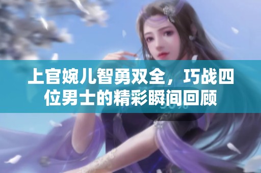 上官婉儿智勇双全，巧战四位男士的精彩瞬间回顾
