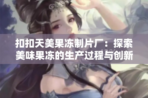 扣扣天美果冻制片厂：探索美味果冻的生产过程与创新之路