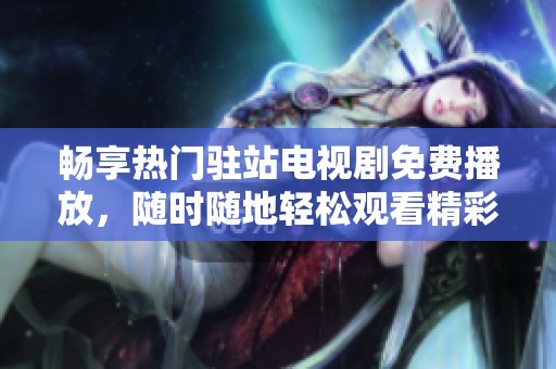 畅享热门驻站电视剧免费播放，随时随地轻松观看精彩剧情