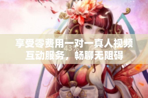 享受零费用一对一真人视频互动服务，畅聊无阻碍
