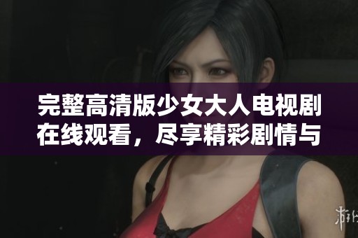 完整高清版少女大人电视剧在线观看，尽享精彩剧情与青春岁月