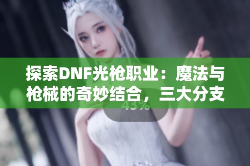 探索DNF光枪职业：魔法与枪械的奇妙结合，三大分支谁最强